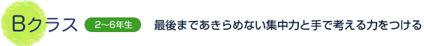 Bクラス 2～6年生 最後まであきらめない集中力と手で考える力をつける